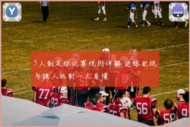 5人制足球比赛规则详解 进球犯规与换人机制一文看懂