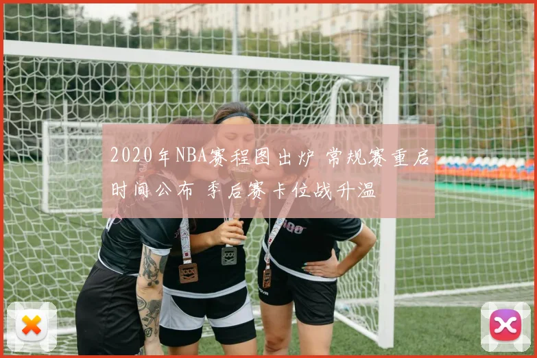 2020年NBA赛程图出炉 常规赛重启时间公布 季后赛卡位战升温