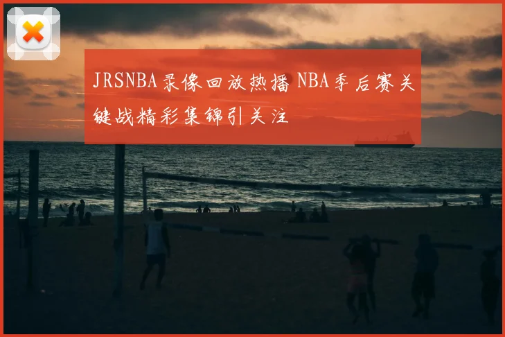 JRSNBA录像回放热播 NBA季后赛关键战精彩集锦引关注