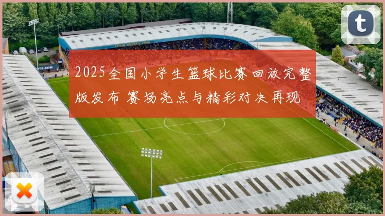 2025全国小学生篮球比赛回放完整版发布 赛场亮点与精彩对决再现