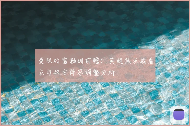 曼联对富勒姆前瞻:英超焦点战看点与双方阵容调整分析