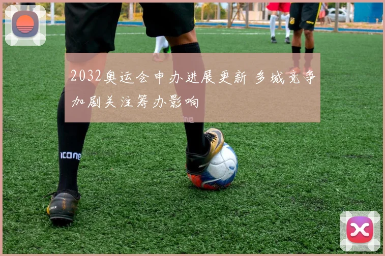 2032奥运会申办进展更新 多城竞争加剧关注筹办影响